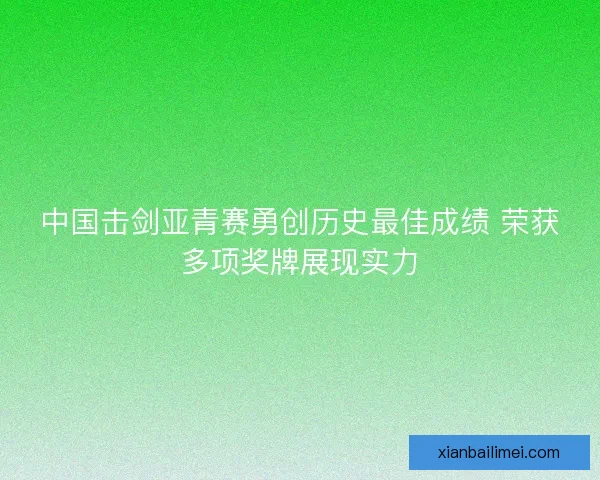 中国击剑亚青赛勇创历史最佳成绩 荣获多项奖牌展现实力