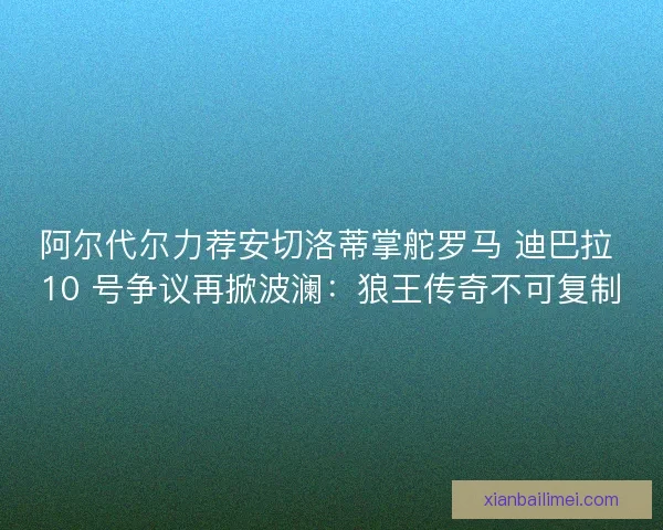 阿尔代尔力荐安切洛蒂掌舵罗马 迪巴拉 10 号争议再掀波澜：狼王传奇不可复制