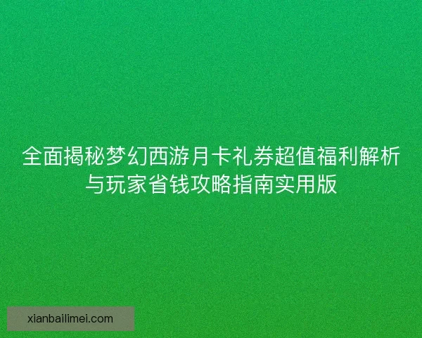 全面揭秘梦幻西游月卡礼券超值福利解析与玩家省钱攻略指南实用版